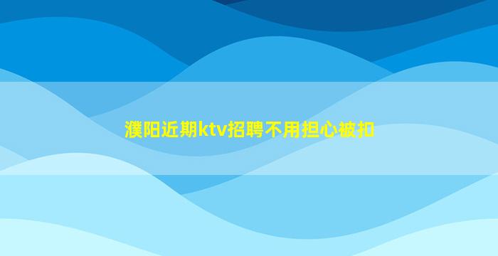 濮阳近期ktv招聘不用担心被扣