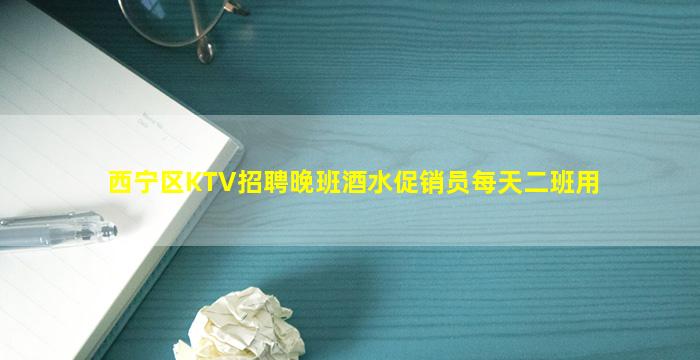 西宁区KTV招聘晚班酒水促销员每天二班用