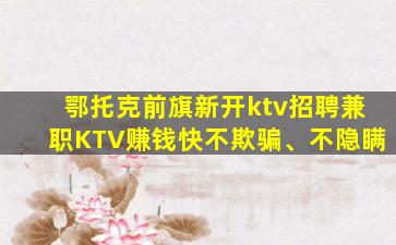 鄂托克前旗新开ktv招聘兼职KTV赚钱快不欺骗、不隐瞒
